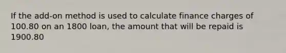 If the add-on method is used to calculate finance charges of 100.80 on an 1800 loan, the amount that will be repaid is 1900.80