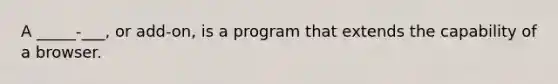 A _____-___, or add-on, is a program that extends the capability of a browser.