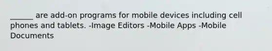 ______ are add-on programs for mobile devices including cell phones and tablets. -Image Editors -Mobile Apps -Mobile Documents