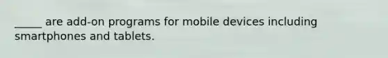 _____ are add-on programs for mobile devices including smartphones and tablets.