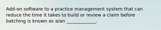 Add-on software to a practice management system that can reduce the time it takes to build or review a claim before batching is known as a/an _____________.