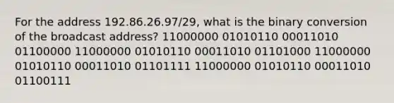 For the address 192.86.26.97/29, what is the binary conversion of the broadcast address? 11000000 01010110 00011010 01100000 11000000 01010110 00011010 01101000 11000000 01010110 00011010 01101111 11000000 01010110 00011010 01100111