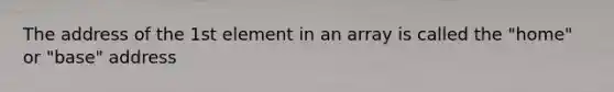 The address of the 1st element in an array is called the "home" or "base" address