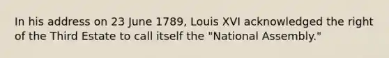 In his address on 23 June 1789, Louis XVI acknowledged the right of the Third Estate to call itself the "National Assembly."