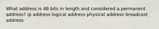 What address is 48 bits in length and considered a permanent address? ip address logical address physical address broadcast address