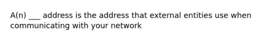 A(n) ___ address is the address that external entities use when communicating with your network