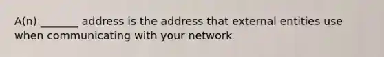 A(n) _______ address is the address that external entities use when communicating with your network