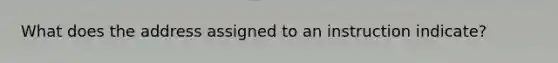 What does the address assigned to an instruction indicate?