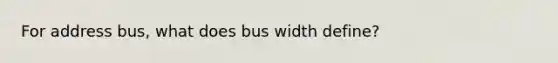 For address bus, what does bus width define?