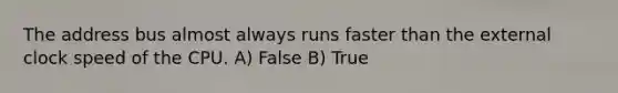 The address bus almost always runs faster than the external clock speed of the CPU. A) False B) True