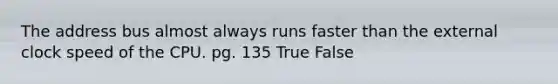 The address bus almost always runs faster than the external clock speed of the CPU. pg. 135 True False