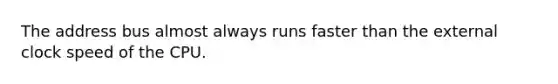 The address bus almost always runs faster than the external clock speed of the CPU.