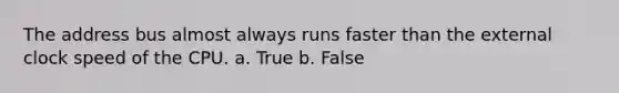 The address bus almost always runs faster than the external clock speed of the CPU. a. True b. False