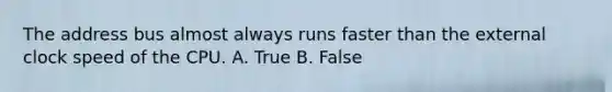 The address bus almost always runs faster than the external clock speed of the CPU. A. True B. False