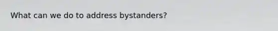 What can we do to address bystanders?