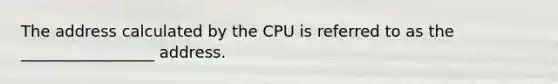 The address calculated by the CPU is referred to as the _________________ address.