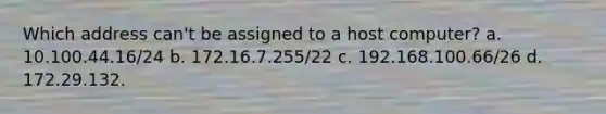 Which address can't be assigned to a host computer? a. 10.100.44.16/24 b. 172.16.7.255/22 c. 192.168.100.66/26 d. 172.29.132.