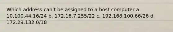 Which address can't be assigned to a host computer a. 10.100.44.16/24 b. 172.16.7.255/22 c. 192.168.100.66/26 d. 172.29.132.0/18