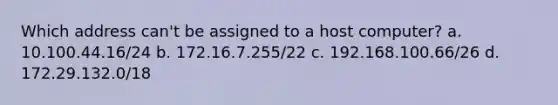 Which address can't be assigned to a host computer? a. 10.100.44.16/24 b. 172.16.7.255/22 c. 192.168.100.66/26 d. 172.29.132.0/18