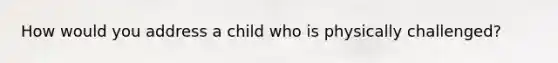 How would you address a child who is physically challenged?