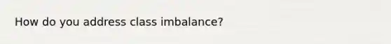 How do you address class imbalance?