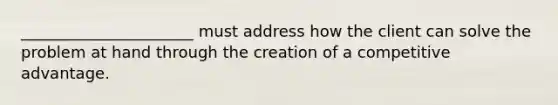 ______________________ must address how the client can solve the problem at hand through the creation of a competitive advantage.