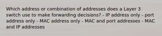 Which address or combination of addresses does a Layer 3 switch use to make forwarding decisions? - IP address only - port address only - MAC address only - MAC and port addresses - MAC and IP addresses