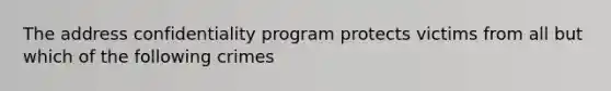 The address confidentiality program protects victims from all but which of the following crimes