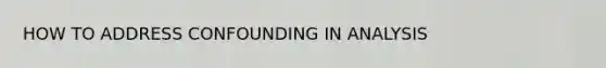 HOW TO ADDRESS CONFOUNDING IN ANALYSIS