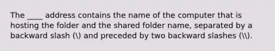 The ____ address contains the name of the computer that is hosting the folder and the shared folder name, separated by a backward slash ( and preceded by two backward slashes (.