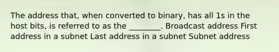 The address that, when converted to binary, has all 1s in the host bits, is referred to as the ________. Broadcast address First address in a subnet Last address in a subnet Subnet address