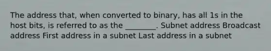 The address that, when converted to binary, has all 1s in the host bits, is referred to as the ________. Subnet address Broadcast address First address in a subnet Last address in a subnet