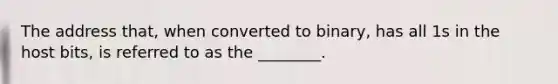 The address that, when converted to binary, has all 1s in the host bits, is referred to as the ________.