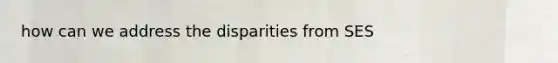 how can we address the disparities from SES