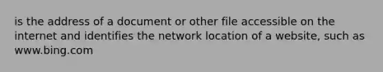 is the address of a document or other file accessible on the internet and identifies the network location of a website, such as www.bing.com