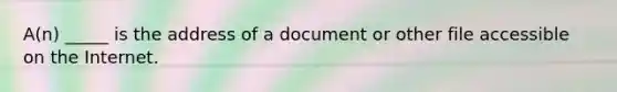 A(n) _____ is the address of a document or other file accessible on the Internet.