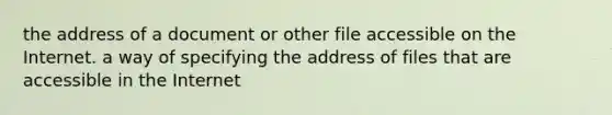 the address of a document or other file accessible on the Internet. a way of specifying the address of files that are accessible in the Internet