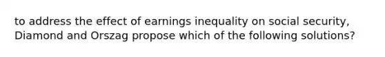 to address the effect of earnings inequality on social security, Diamond and Orszag propose which of the following solutions?