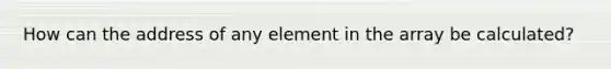 How can the address of any element in the array be calculated?