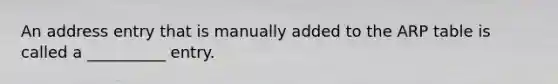 An address entry that is manually added to the ARP table is called a __________ entry.