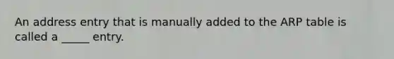 An address entry that is manually added to the ARP table is called a _____ entry.