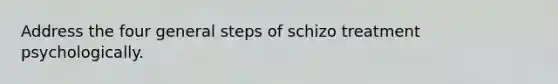 Address the four general steps of schizo treatment psychologically.