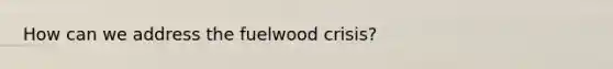 How can we address the fuelwood crisis?