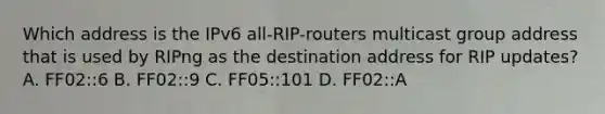 Which address is the IPv6 all-RIP-routers multicast group address that is used by RIPng as the destination address for RIP updates? A. FF02::6 B. FF02::9 C. FF05::101 D. FF02::A