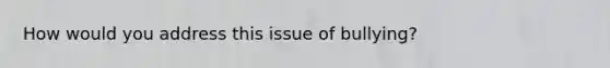 How would you address this issue of bullying?
