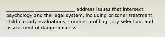 ____________ _________________ address issues that intersect psychology and the legal system, including prisoner treatment, child custody evaluations, criminal profiling, jury selection, and assessment of dangerousness.