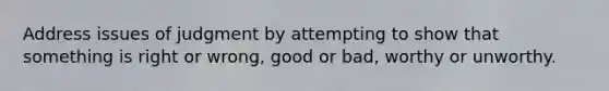 Address issues of judgment by attempting to show that something is right or wrong, good or bad, worthy or unworthy.