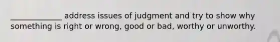 _____________ address issues of judgment and try to show why something is right or wrong, good or bad, worthy or unworthy.