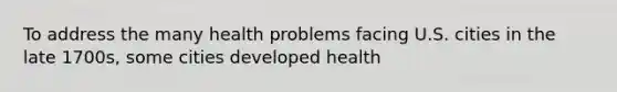 To address the many health problems facing U.S. cities in the late 1700s, some cities developed health