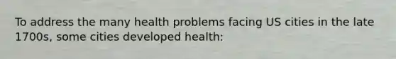 To address the many health problems facing US cities in the late 1700s, some cities developed health: